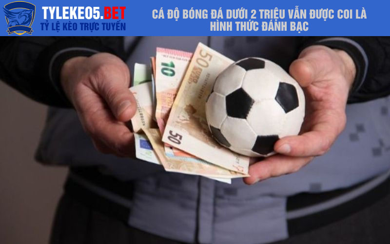 Cá độ bóng đá dưới 2 triệu vẫn được coi là hình thức đánh bạc